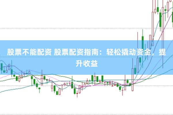 股票不能配资 股票配资指南：轻松撬动资金，提升收益