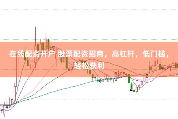 在线配资开户 股票配资招商，高杠杆，低门槛，轻松获利