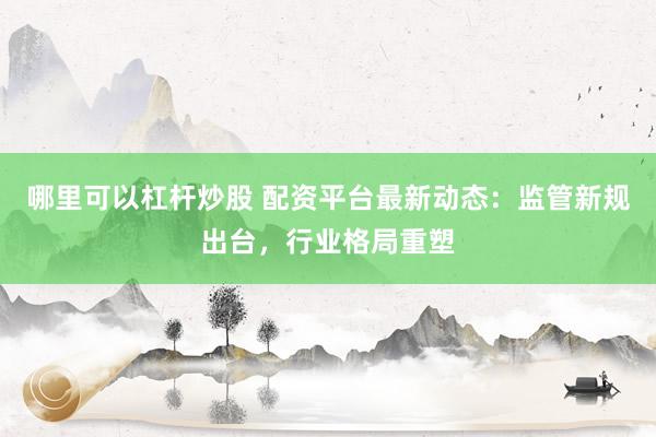 哪里可以杠杆炒股 配资平台最新动态：监管新规出台，行业格局重塑