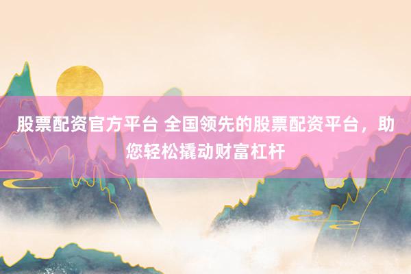 股票配资官方平台 全国领先的股票配资平台，助您轻松撬动财富杠杆