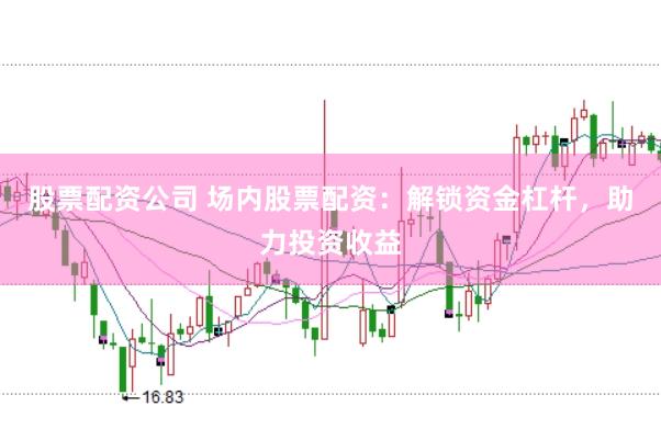 股票配资公司 场内股票配资：解锁资金杠杆，助力投资收益