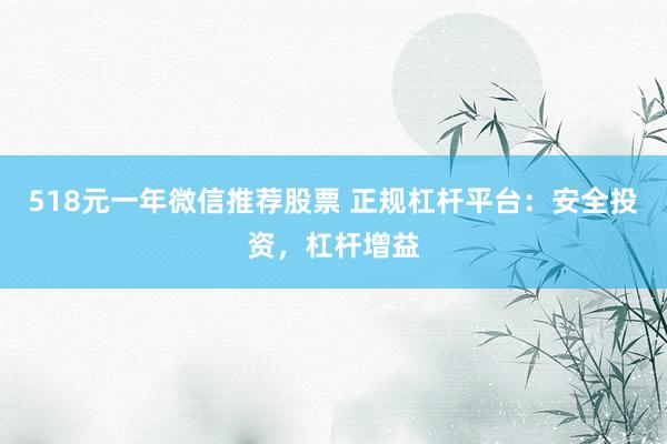 518元一年微信推荐股票 正规杠杆平台：安全投资，杠杆增益