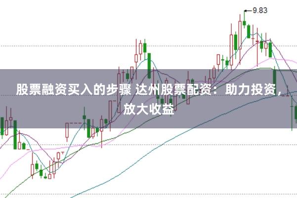 股票融资买入的步骤 达州股票配资：助力投资，放大收益