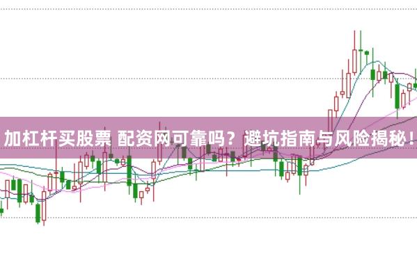 加杠杆买股票 配资网可靠吗？避坑指南与风险揭秘！