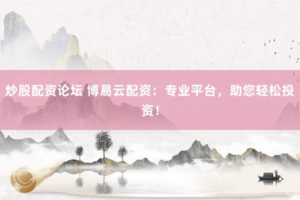 炒股配资论坛 博易云配资：专业平台，助您轻松投资！