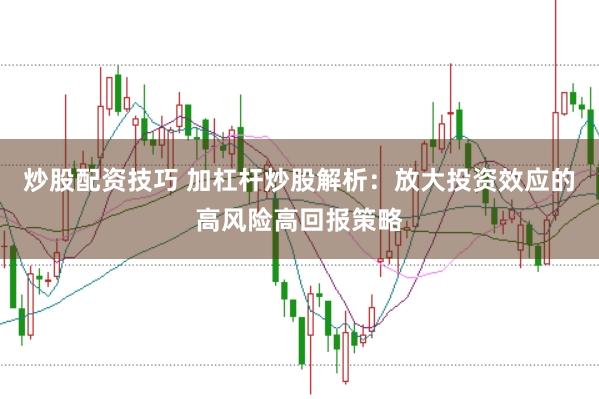 炒股配资技巧 加杠杆炒股解析：放大投资效应的高风险高回报策略
