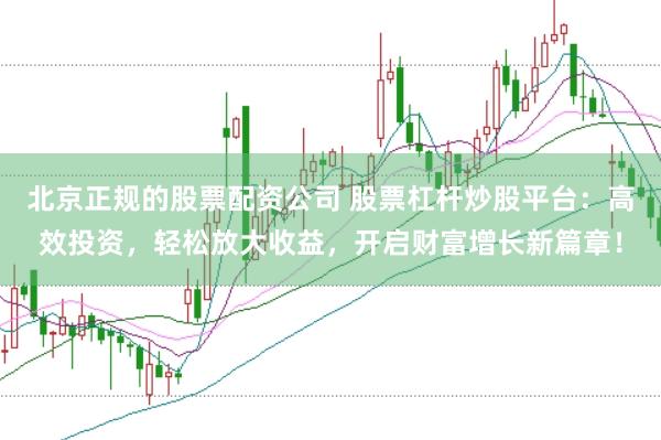 北京正规的股票配资公司 股票杠杆炒股平台：高效投资，轻松放大收益，开启财富增长新篇章！
