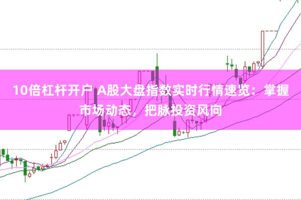 10倍杠杆开户 A股大盘指数实时行情速览：掌握市场动态，把脉投资风向