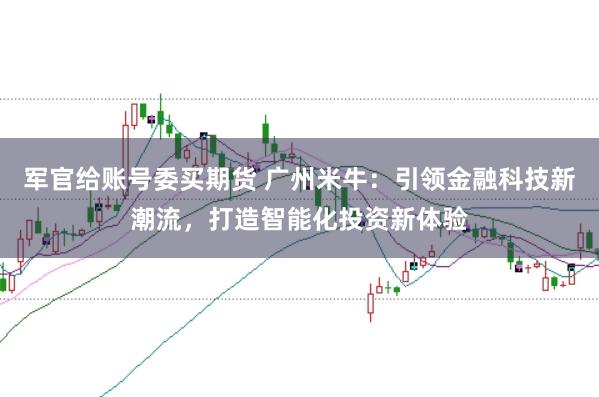 军官给账号委买期货 广州米牛：引领金融科技新潮流，打造智能化投资新体验