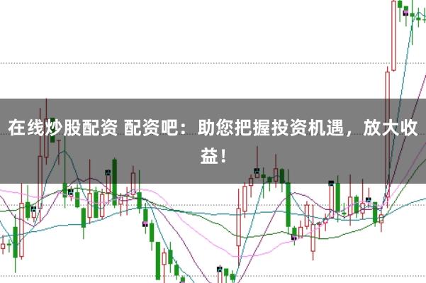 在线炒股配资 配资吧：助您把握投资机遇，放大收益！