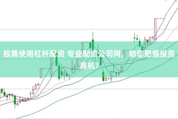 股票使用杠杆配资 专业配资公司网，助您把握投资良机！