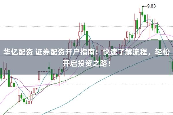 华亿配资 证券配资开户指南：快速了解流程，轻松开启投资之路！