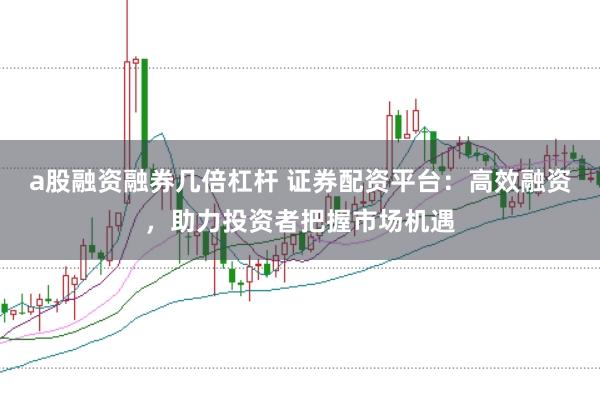 a股融资融券几倍杠杆 证券配资平台：高效融资，助力投资者把握市场机遇