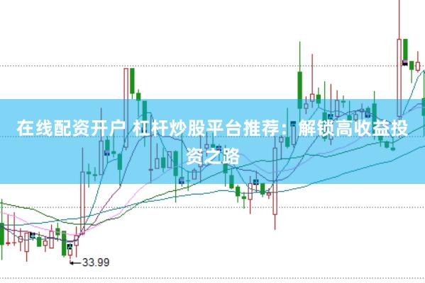 在线配资开户 杠杆炒股平台推荐：解锁高收益投资之路