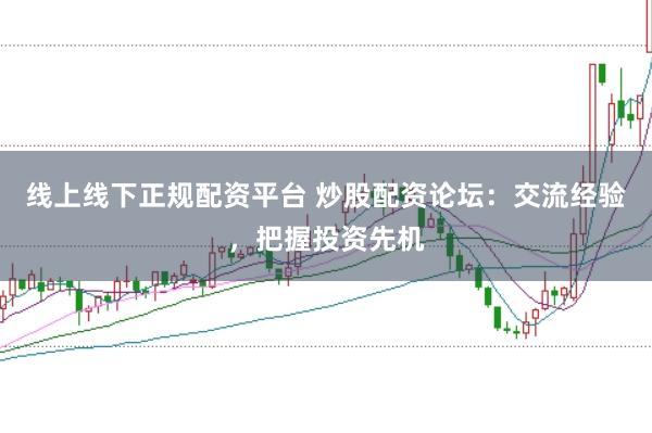 线上线下正规配资平台 炒股配资论坛：交流经验，把握投资先机