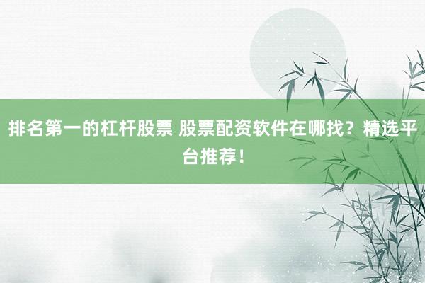 排名第一的杠杆股票 股票配资软件在哪找？精选平台推荐！