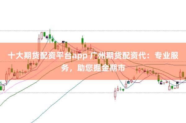 十大期货配资平台app 广州期货配资代：专业服务，助您掘金期市
