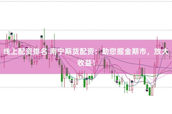 线上配资排名 南宁期货配资：助您掘金期市，放大收益！