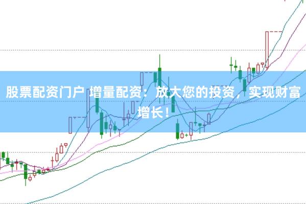 股票配资门户 增量配资：放大您的投资，实现财富增长！