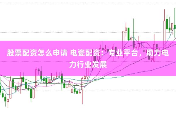 股票配资怎么申请 电瓷配资：专业平台，助力电力行业发展