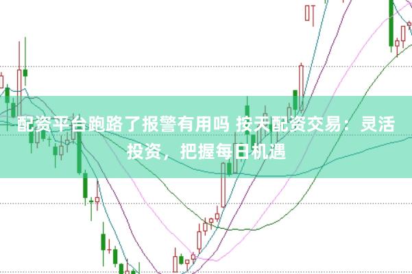 配资平台跑路了报警有用吗 按天配资交易：灵活投资，把握每日机遇