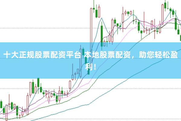十大正规股票配资平台 本地股票配资，助您轻松盈利！