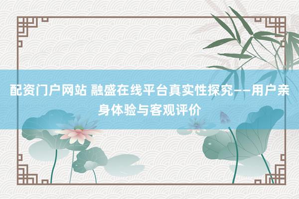 配资门户网站 融盛在线平台真实性探究——用户亲身体验与客观评价