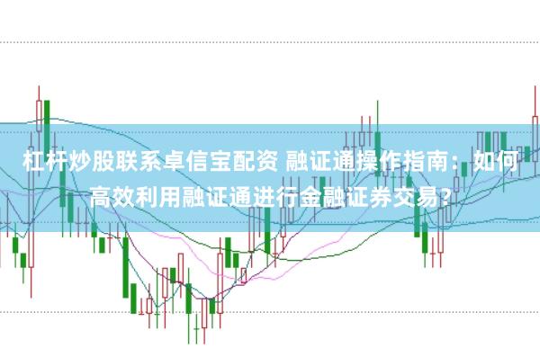 杠杆炒股联系卓信宝配资 融证通操作指南：如何高效利用融证通进行金融证券交易？