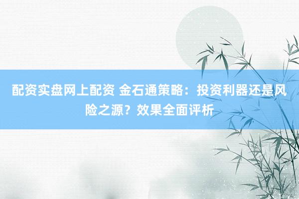 配资实盘网上配资 金石通策略：投资利器还是风险之源？效果全面评析
