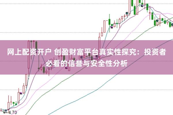 网上配资开户 创盈财富平台真实性探究：投资者必看的信誉与安全性分析