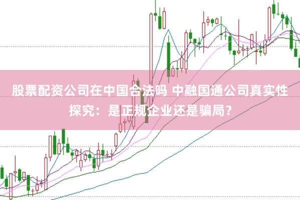 股票配资公司在中国合法吗 中融国通公司真实性探究：是正规企业还是骗局？
