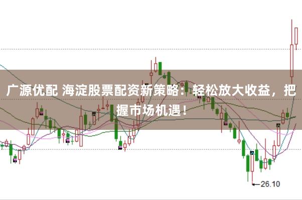 广源优配 海淀股票配资新策略：轻松放大收益，把握市场机遇！