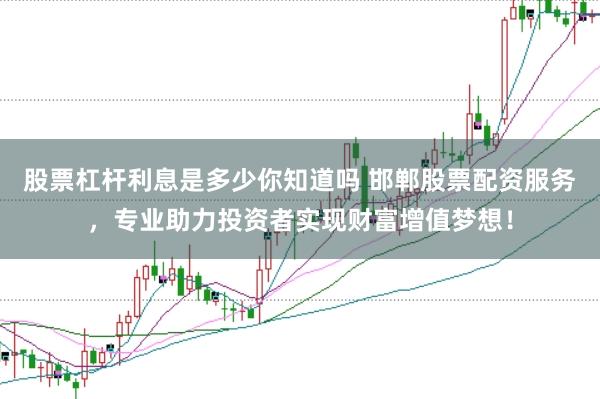 股票杠杆利息是多少你知道吗 邯郸股票配资服务，专业助力投资者实现财富增值梦想！