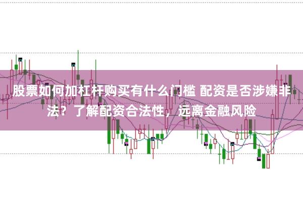 股票如何加杠杆购买有什么门槛 配资是否涉嫌非法？了解配资合法性，远离金融风险