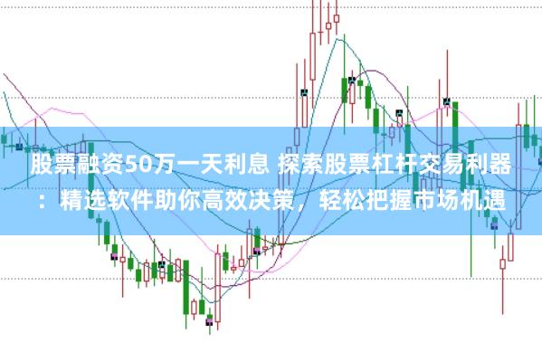 股票融资50万一天利息 探索股票杠杆交易利器：精选软件助你高效决策，轻松把握市场机遇