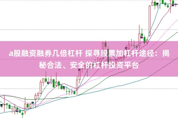 a股融资融券几倍杠杆 探寻股票加杠杆途径：揭秘合法、安全的杠杆投资平台