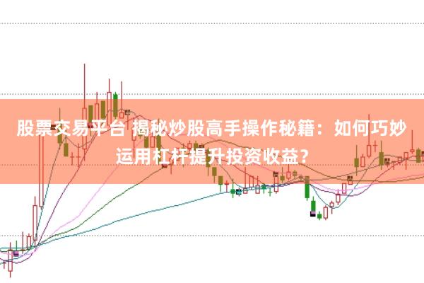 股票交易平台 揭秘炒股高手操作秘籍：如何巧妙运用杠杆提升投资收益？