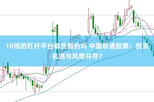 10倍的杠杆平台都是假的吗 中国联通股票：投资机遇与风险并存？