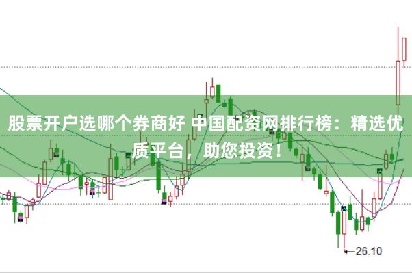 股票开户选哪个券商好 中国配资网排行榜：精选优质平台，助您投资！