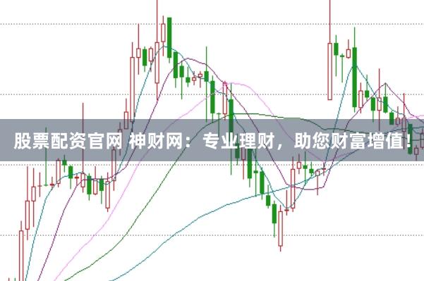 股票配资官网 神财网：专业理财，助您财富增值！