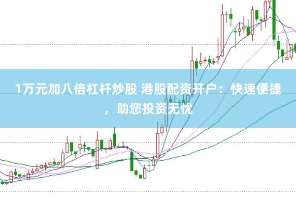 1万元加八倍杠杆炒股 港股配资开户：快速便捷，助您投资无忧