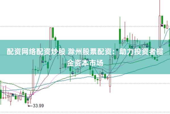 配资网络配资炒股 滁州股票配资：助力投资者掘金资本市场