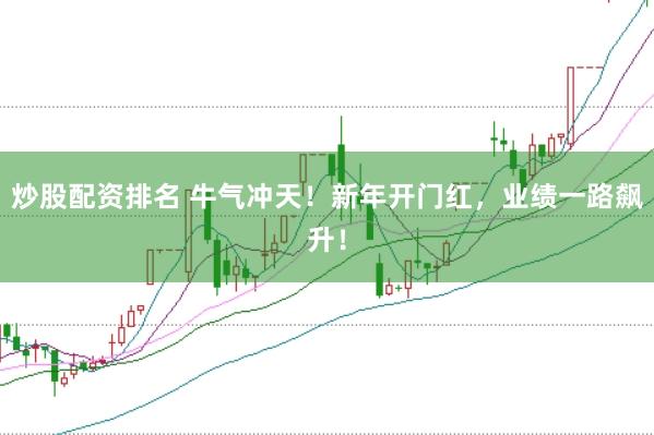 炒股配资排名 牛气冲天！新年开门红，业绩一路飙升！