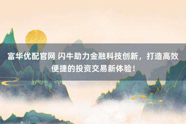 富华优配官网 闪牛助力金融科技创新，打造高效便捷的投资交易新体验！