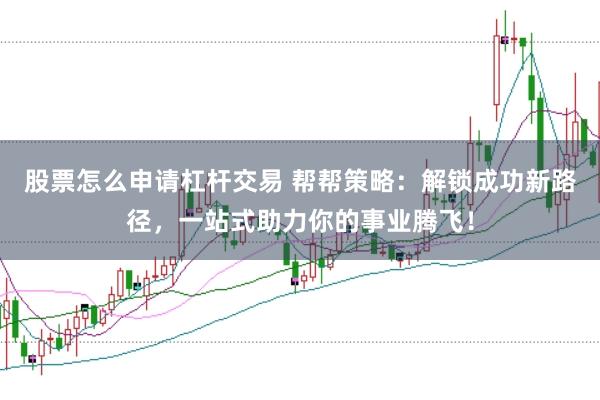 股票怎么申请杠杆交易 帮帮策略：解锁成功新路径，一站式助力你的事业腾飞！