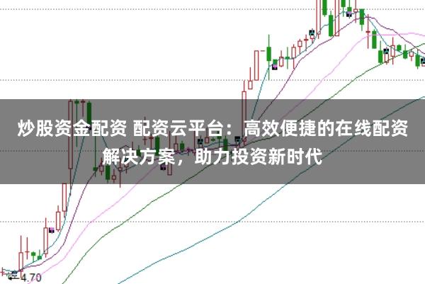 炒股资金配资 配资云平台：高效便捷的在线配资解决方案，助力投资新时代