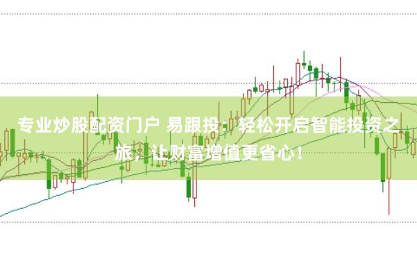 专业炒股配资门户 易跟投：轻松开启智能投资之旅，让财富增值更省心！