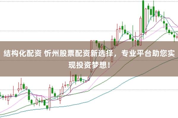 结构化配资 忻州股票配资新选择，专业平台助您实现投资梦想！