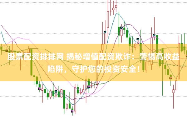 股票配资排排网 揭秘增值配资欺诈：警惕高收益陷阱，守护您的投资安全！