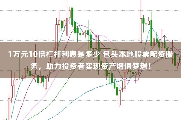 1万元10倍杠杆利息是多少 包头本地股票配资服务，助力投资者实现资产增值梦想！